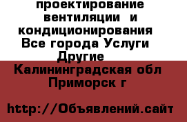 проектирование вентиляции  и кондиционирования - Все города Услуги » Другие   . Калининградская обл.,Приморск г.